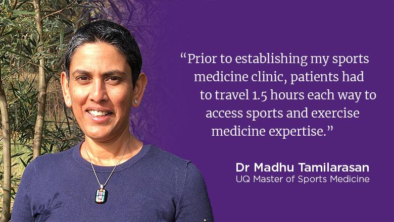"Prior to establishing my sports medicine clinic, patients had to travel 1.5 hours each way to access sports and exercise medicine expertise." - Dr Madhu Tamilarasan