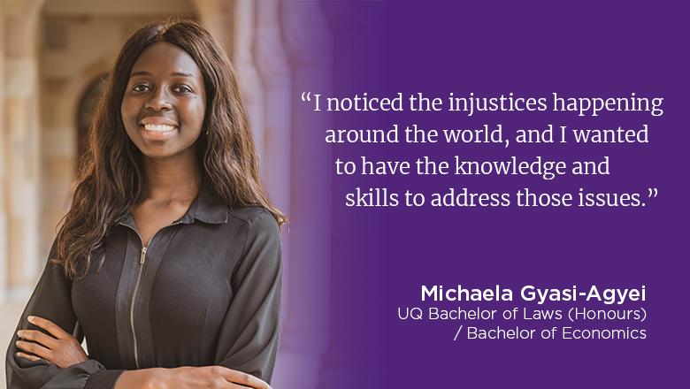 "I noticed the injustices happening around the world, and I wanted to have the knowledge and skills to address those issues." - Michaela Gyasi-Agyei