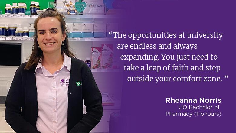 "The opportunities at university are endless and always expanding. You just need to take a leap of faith and step outside your comfort zone." - Rheanna Norris