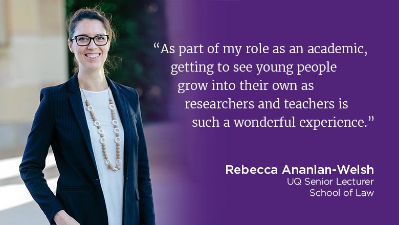 "As part of my role as an academic, getting to see young people grow into their own as researchers and teachers is such a wonderful experience." - Rebecca Ananian-Welsh