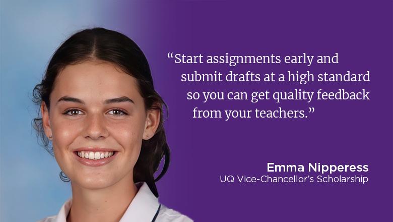 "Start assignments early and submit drafts at a high standard so you can get quality feedback from your teachers." - Emma Nipperess, how to get a high ATAR