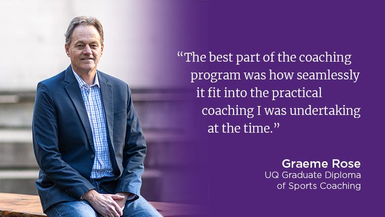 "The best part of the coaching program was how seamlessly it fit into the practical coaching I was undertaking at the time." - Graeme Rose