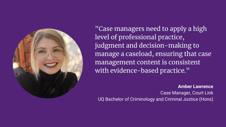 "Case managers need to apply a high level of professional practice, judgment and decision-making to manage a caseload, ensuring that case management content is consistent with evidence-based practice." - Amber Lawrence