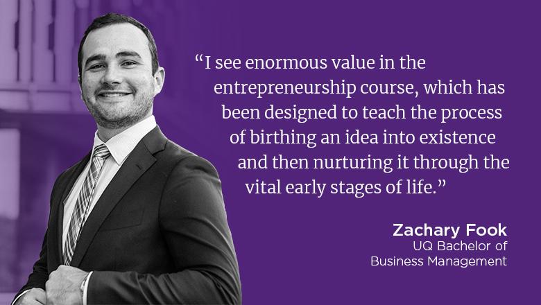 “I see enormous value in the entrepreneurship course, which has been designed to teach the process of birthing an idea into existence and then nurturing it through the vital early stages of life.” - Zachary Fook