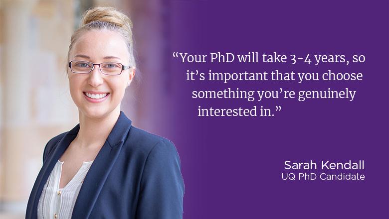 "Your PhD will take 3-4 years, so it's important that you choose something you're genuinely interested in." - Sarah Kendall