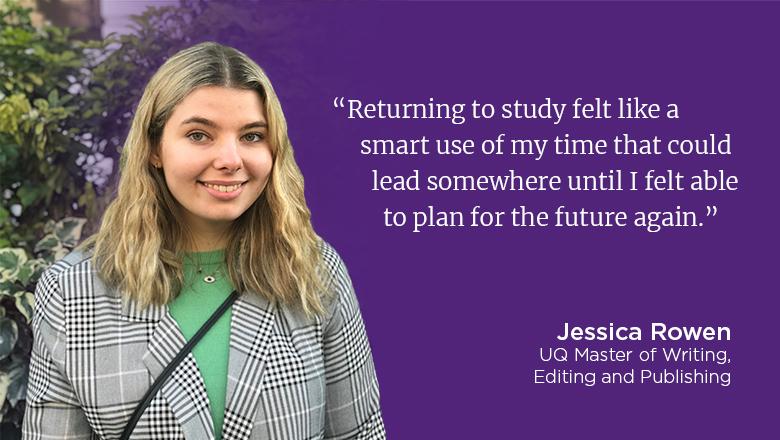 "Returning to study felt like a smart use of my time that could lead somewhere until I felt able to plan for the future again." - Jessica Rowen