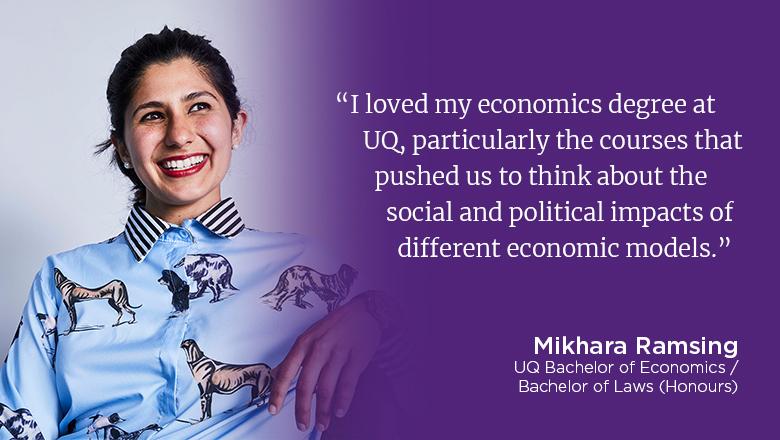 "I loved my economics degree at UQ, particularly the courses that pushed us to think about the social and political impacts of different economic models." - Mikhara Ramsing