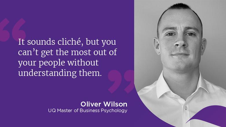 "It sounds cliché, but you can't get the most out of your people without understanding them." - Oliver Wilson, UQ Master of Business Psychology
