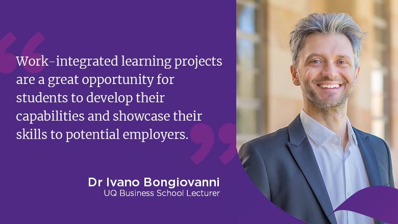 "Work-integrated learning projects are a great opportunity for student to develop their capabilities and showcase their skills to potential employers." - Dr Ivano Bongiovanni