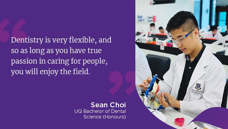 " dentistry is very flexible, and so as long as you have true passion in caring for people, you will enjoy the field." - Sean Choi