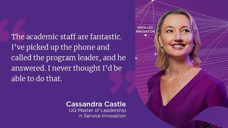 "The academic staff are fantastic. I've picked up the phone and called the program leader, and he answered. I never thought I'd be able to do that." - Cassandra Castle