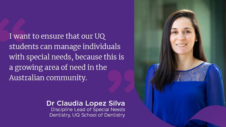 "I want to ensure that our UQ students can manage individuals with special needs, because this is a growing area of need in the Australian community." - Dr Claudia Lopez Silva