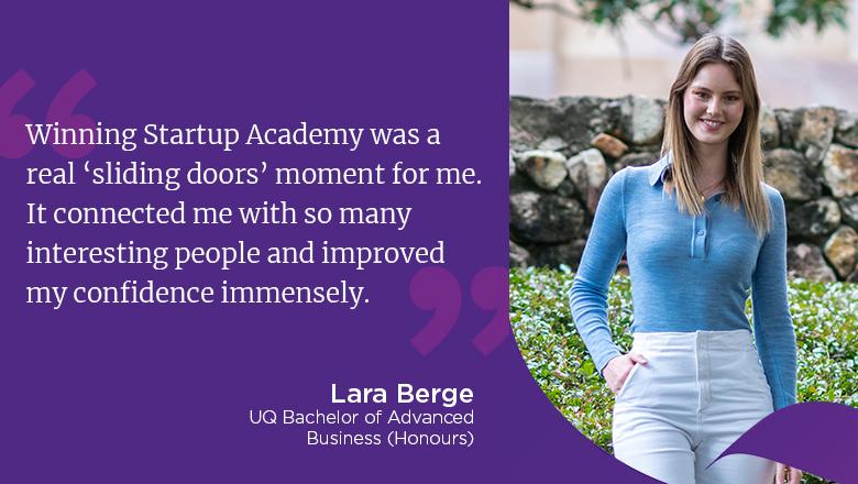 "Winning Startup Academy was a real 'sliding doors' moment for me. It connected me with so many interesting people and improved my confidence immensely." - Lara Berge