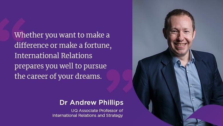 "Whether you want to make a difference or make a fortune, International Relations prepares you well to pursue the career of your dreams." - Dr Andrew Phillips