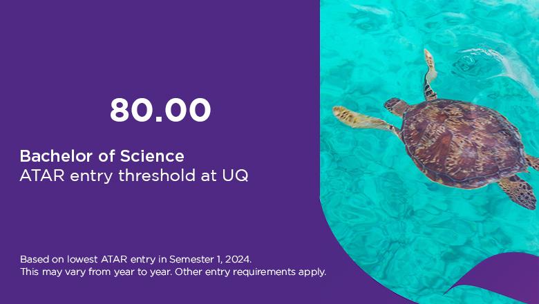 Bachelor of Science ATAR at UQ is 80, based on lowest ATAR entry in Semester 1, 2024. This may vary from year to year. Other entry requirements apply.